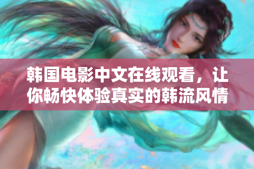 韓國(guó)電影中文在線觀看，讓你暢快體驗(yàn)真實(shí)的韓流風(fēng)情