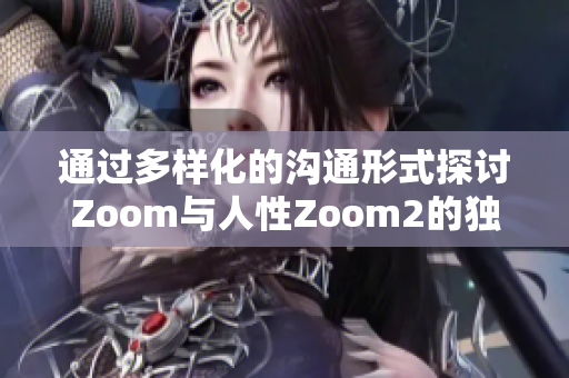 通過(guò)多樣化的溝通形式探討Zoom與人性Zoom2的獨(dú)特差異與相似之處