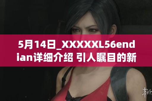 5月14日_XXXXXL56endian詳細(xì)介紹 引人矚目的新技術(shù)探索