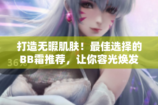 打造無(wú)暇肌膚！最佳選擇的BB霜推薦，讓你容光煥發(fā)
