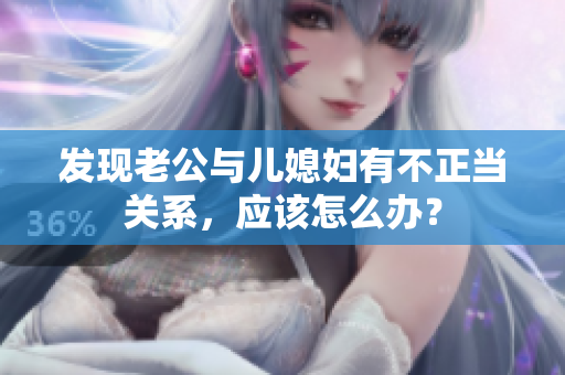 發(fā)現(xiàn)老公與兒媳婦有不正當(dāng)關(guān)系，應(yīng)該怎么辦？