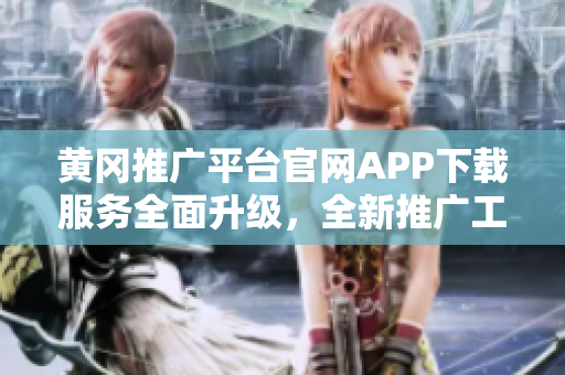 黃岡推廣平臺(tái)官網(wǎng)APP下載服務(wù)全面升級(jí)，全新推廣工具助您輕松實(shí)現(xiàn)營(yíng)銷目標(biāo)