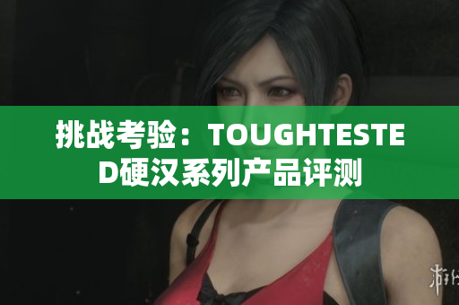 挑戰(zhàn)考驗(yàn)：TOUGHTESTED硬漢系列產(chǎn)品評(píng)測(cè)