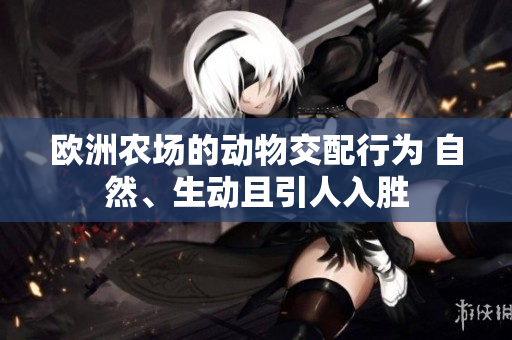 歐洲農(nóng)場(chǎng)的動(dòng)物交配行為 自然、生動(dòng)且引人入勝