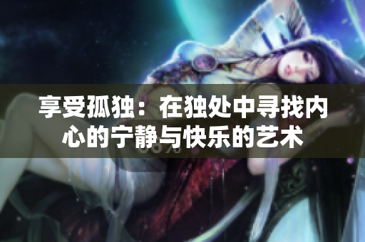 享受孤獨(dú)：在獨(dú)處中尋找內(nèi)心的寧?kù)o與快樂(lè)的藝術(shù)