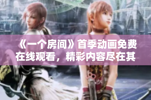 《一個(gè)房間》首季動(dòng)畫(huà)免費(fèi)在線觀看，精彩內(nèi)容盡在其中