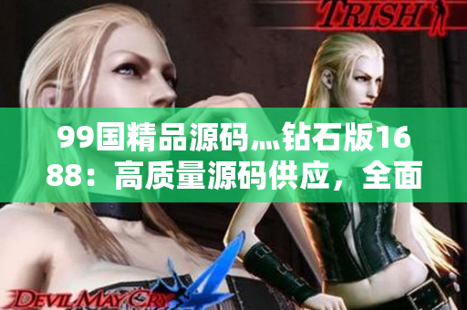 99國(guó)精品源碼灬鉆石版1688：高質(zhì)量源碼供應(yīng)，全面提升您的開(kāi)發(fā)體驗(yàn)