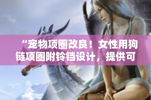 “寵物項(xiàng)圈改良！女性用狗鏈項(xiàng)圈附鈴鐺設(shè)計(jì)，提供可愛(ài)牽引體驗(yàn)！”