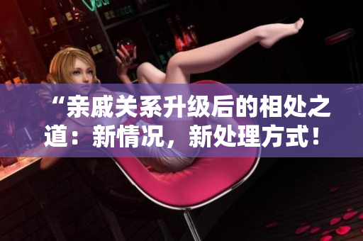 “親戚關(guān)系升級(jí)后的相處之道：新情況，新處理方式！”