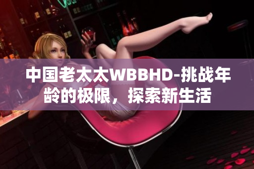 中國(guó)老太太WBBHD-挑戰(zhàn)年齡的極限，探索新生活