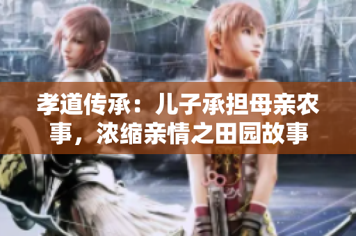 孝道傳承：兒子承擔(dān)母親農(nóng)事，濃縮親情之田園故事