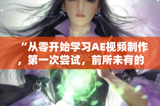 “從零開始學(xué)習(xí)AE視頻制作，第一次嘗試，前所未有的體驗(yàn)”