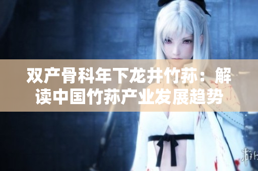 雙產骨科年下龍井竹蓀：解讀中國竹蓀產業(yè)發(fā)展趨勢