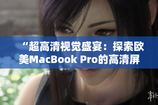 “超高清視覺盛宴：探索歐美MacBook Pro的高清屏幕技術與性能”