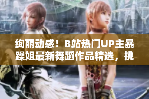 絢麗動(dòng)感！B站熱門UP主暴躁姐最新舞蹈作品精選，挑戰(zhàn)你的視聽感官！