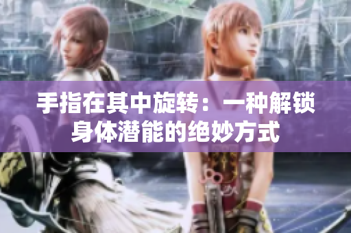 手指在其中旋轉(zhuǎn)：一種解鎖身體潛能的絕妙方式