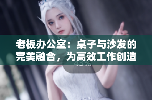 老板辦公室：桌子與沙發(fā)的完美融合，為高效工作創(chuàng)造舒適空間