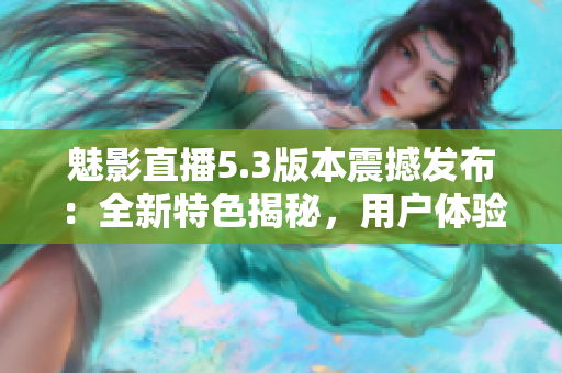 魅影直播5.3版本震撼發(fā)布：全新特色揭秘，用戶體驗再升級