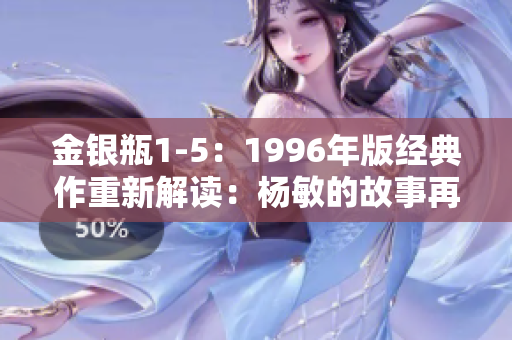 金銀瓶1-5：1996年版經(jīng)典作重新解讀：楊敏的故事再現(xiàn)