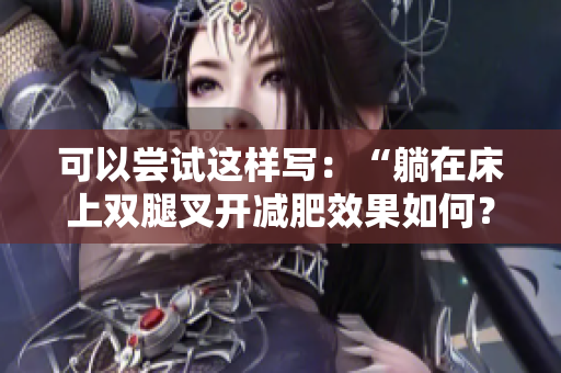 可以嘗試這樣寫：“躺在床上雙腿叉開減肥效果如何？專家解析”