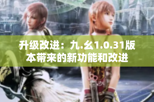 升級(jí)改進(jìn)：九.幺1.0.31版本帶來的新功能和改進(jìn)