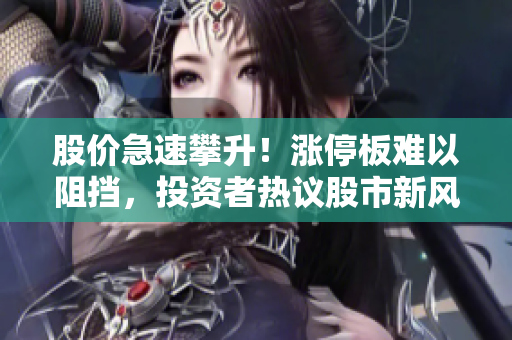 股價急速攀升！漲停板難以阻擋，投資者熱議股市新風(fēng)向