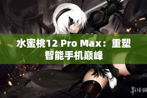 水蜜桃12 Pro Max：重塑智能手機巔峰