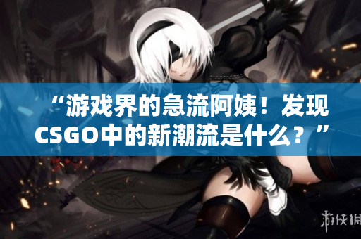 “游戲界的急流阿姨！發(fā)現(xiàn)CSGO中的新潮流是什么？”