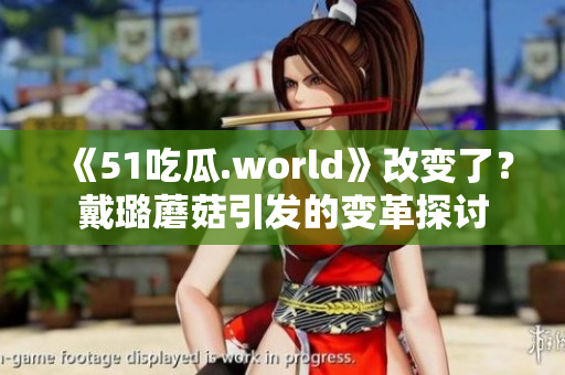 《51吃瓜.world》改變了？戴璐蘑菇引發(fā)的變革探討