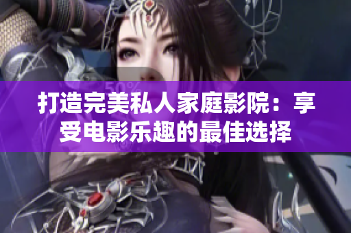 打造完美私人家庭影院：享受電影樂(lè)趣的最佳選擇