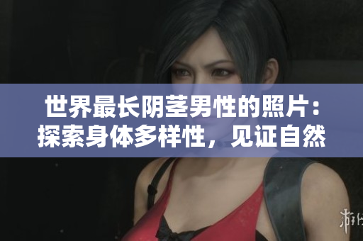 世界最長陰莖男性的照片：探索身體多樣性，見證自然奇跡