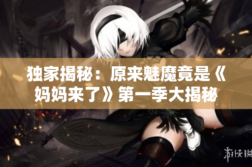 獨家揭秘：原來魅魔竟是《媽媽來了》第一季大揭秘