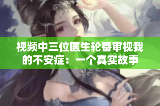 視頻中三位醫(yī)生輪番審視我的不安癥：一個真實故事