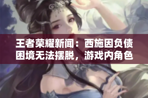 王者榮耀新聞：西施因負(fù)債困境無(wú)法擺脫，游戲內(nèi)角色面臨金錢(qián)壓力
