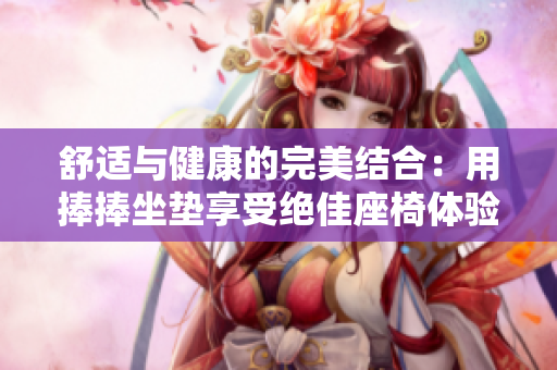 舒適與健康的完美結(jié)合：用捧捧坐墊享受絕佳座椅體驗