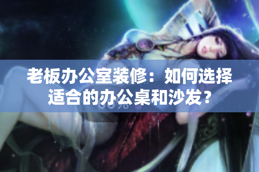 老板辦公室裝修：如何選擇適合的辦公桌和沙發(fā)？