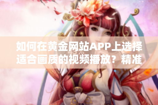 如何在黃金網(wǎng)站APP上選擇適合畫質(zhì)的視頻播放？精準(zhǔn)指導(dǎo)，讓您盡情享受高清畫質(zhì)。