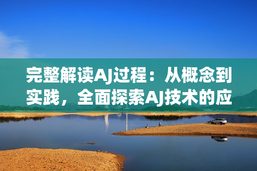 完整解讀AJ過程：從概念到實踐，全面探索AJ技術的應用與優(yōu)勢