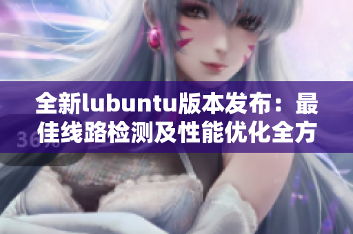 全新lubuntu版本發(fā)布：最佳線路檢測及性能優(yōu)化全方位分析