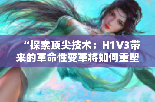 “探索頂尖技術：H1V3帶來的革命性變革將如何重塑未來？”
