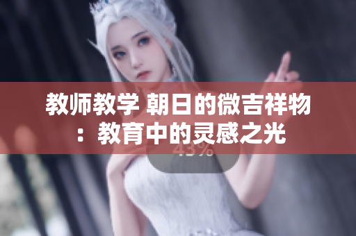 教師教學(xué) 朝日的微吉祥物：教育中的靈感之光