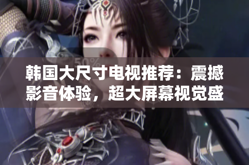 韓國大尺寸電視推薦：震撼影音體驗，超大屏幕視覺盛宴！