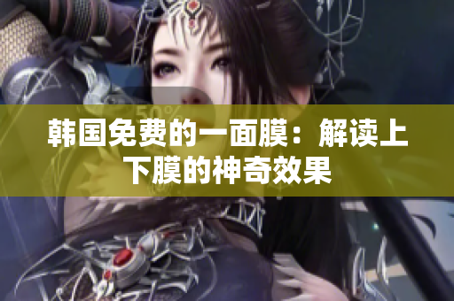 韓國免費(fèi)的一面膜：解讀上下膜的神奇效果