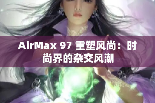 AirMax 97 重塑風尚：時尚界的雜交風潮