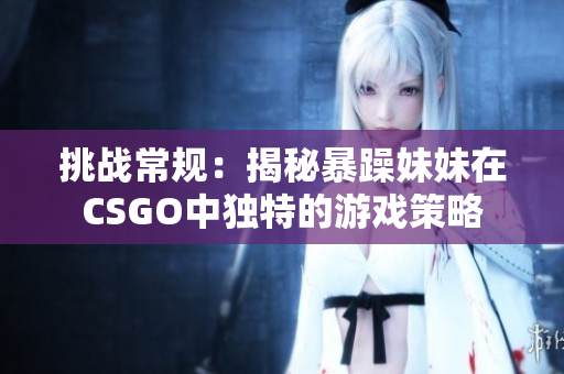 挑戰(zhàn)常規(guī)：揭秘暴躁妹妹在CSGO中獨特的游戲策略