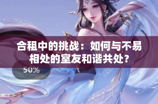 合租中的挑戰(zhàn)：如何與不易相處的室友和諧共處？