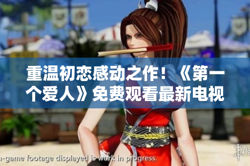 重溫初戀感動之作！《第一個愛人》免費觀看最新電視劇