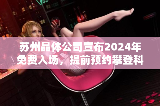 蘇州晶體公司宣布2024年免費入場，提前預(yù)約攀登科技創(chuàng)新山峰