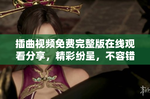 插曲視頻免費(fèi)完整版在線觀看分享，精彩紛呈，不容錯(cuò)過!