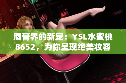 唇膏界的新寵：YSL水蜜桃8652，為你呈現(xiàn)絕美妝容